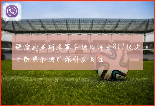 强援迪亚斯本赛季场均评分817仅次于凯恩和姆巴佩引发关注