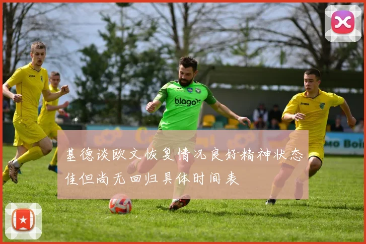 基德谈欧文恢复情况良好精神状态佳但尚无回归具体时间表