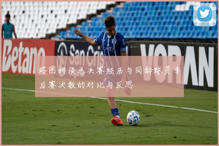 塔图姆谈总决赛经历与同龄球员季后赛次数的对比与反思