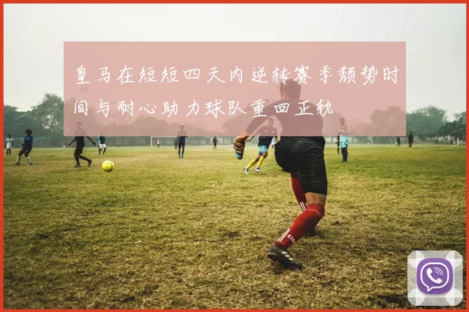 皇马在短短四天内逆转赛季颓势时间与耐心助力球队重回正轨