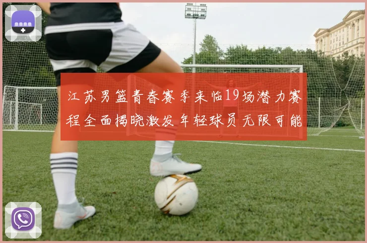 江苏男篮青春赛季来临19场潜力赛程全面揭晓激发年轻球员无限可能