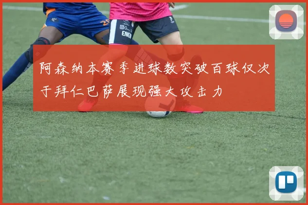 阿森纳本赛季进球数突破百球仅次于拜仁巴萨展现强大攻击力