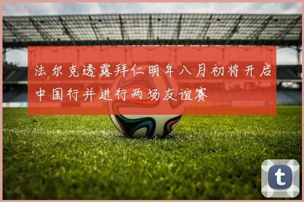 法尔克透露拜仁明年八月初将开启中国行并进行两场友谊赛