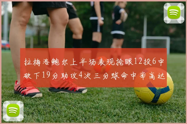 拉梅洛鲍尔上半场表现抢眼12投6中砍下19分助攻4次三分球命中率高达50