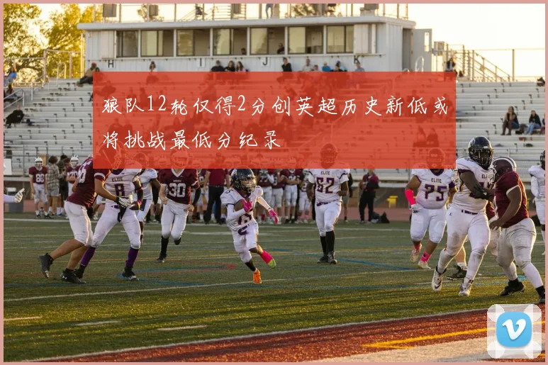 狼队12轮仅得2分创英超历史新低或将挑战最低分纪录
