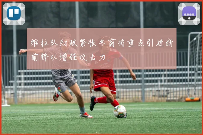 维拉队财政紧张冬窗将重点引进新前锋以增强攻击力