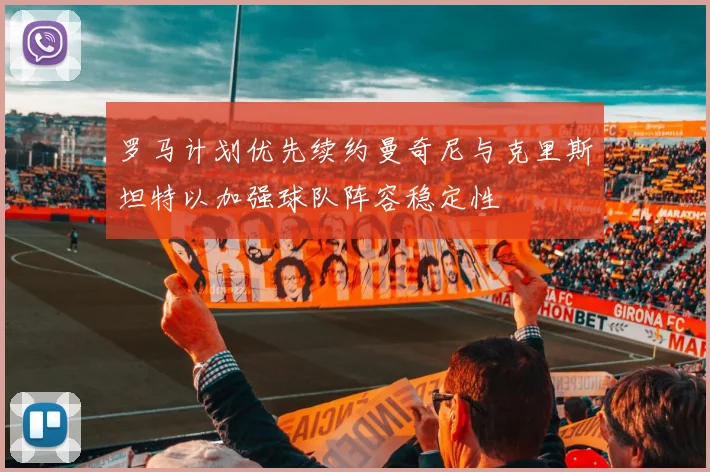 罗马计划优先续约曼奇尼与克里斯坦特以加强球队阵容稳定性