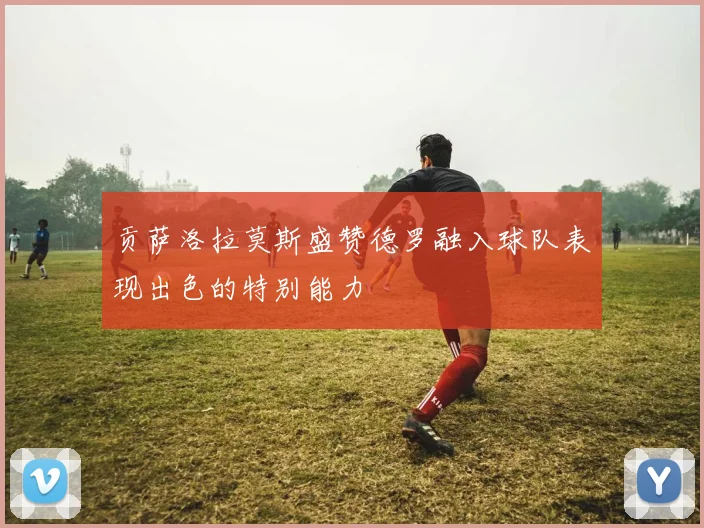 贡萨洛拉莫斯盛赞德罗融入球队表现出色的特别能力