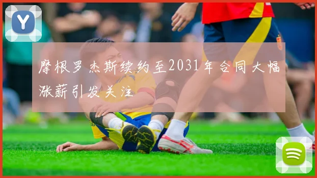 摩根罗杰斯续约至2031年合同大幅涨薪引发关注