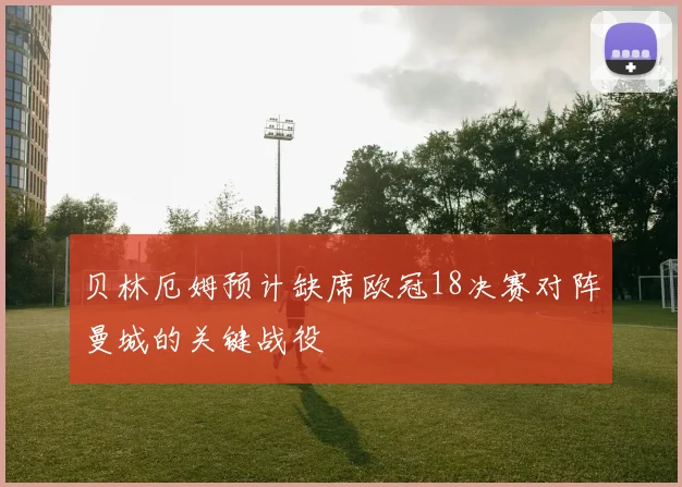 贝林厄姆预计缺席欧冠18决赛对阵曼城的关键战役