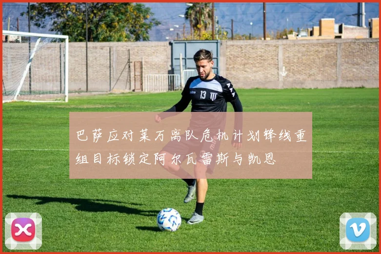 巴萨应对莱万离队危机计划锋线重组目标锁定阿尔瓦雷斯与凯恩