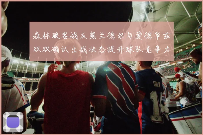 森林狼客战灰熊兰德尔与爱德华兹双双确认出战状态提升球队竞争力