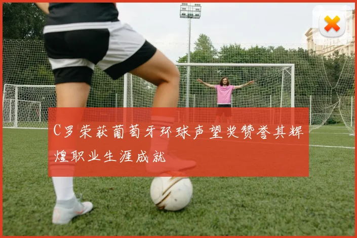 C罗荣获葡萄牙环球声望奖赞誉其辉煌职业生涯成就