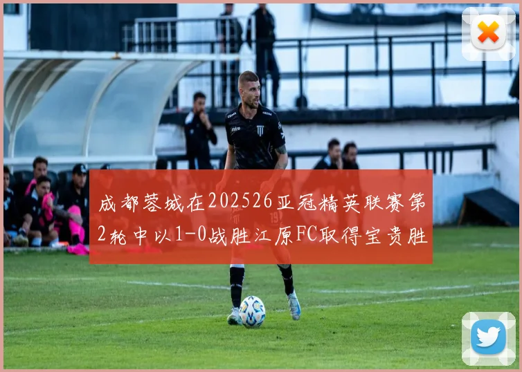 成都蓉城在202526亚冠精英联赛第2轮中以1-0战胜江原FC取得宝贵胜利