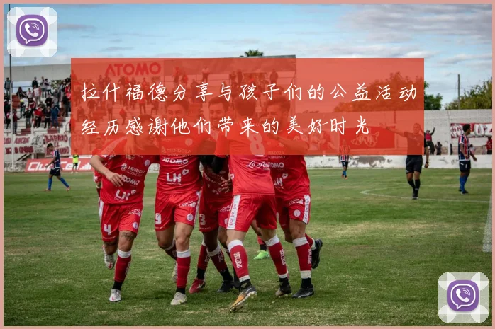 拉什福德分享与孩子们的公益活动经历感谢他们带来的美好时光