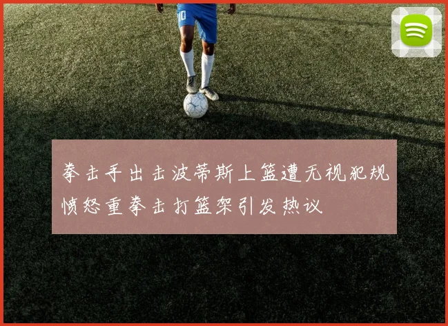 拳击手出击波蒂斯上篮遭无视犯规愤怒重拳击打篮架引发热议