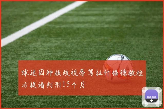 球迷因种族歧视辱骂拉什福德被检方提请判刑15个月