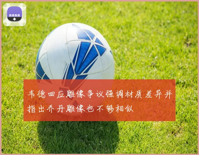 韦德回应雕像争议强调材质差异并指出乔丹雕像也不够相似
