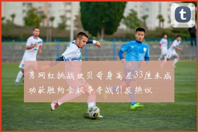 男网红挑战坎贝奇身高差33厘米成功获胜约会权争夺战引发热议