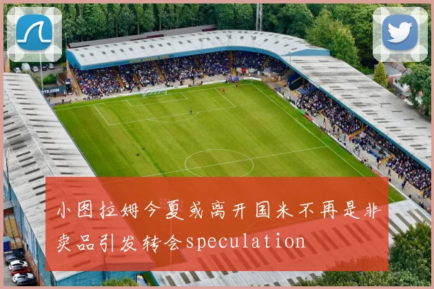 小图拉姆今夏或离开国米不再是非卖品引发转会speculation