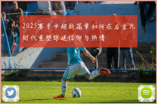 2025赛季中超新篇章如何在后金元时代重塑球迷信仰与热情