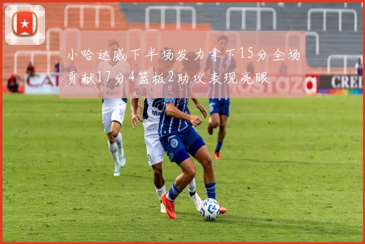 小哈达威下半场发力拿下15分全场贡献17分4篮板2助攻表现亮眼