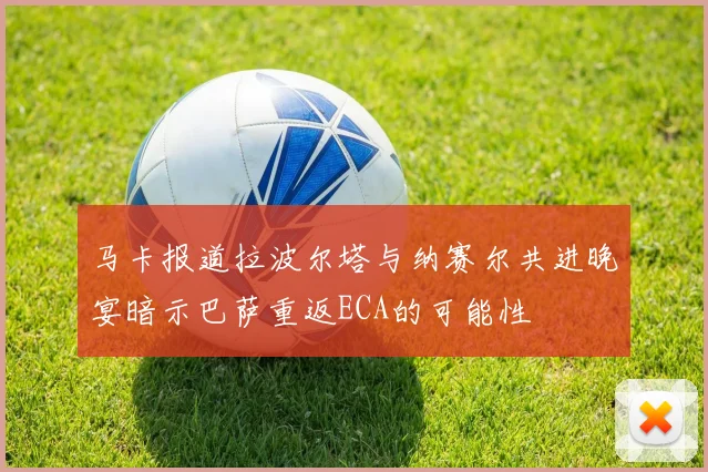 马卡报道拉波尔塔与纳赛尔共进晚宴暗示巴萨重返ECA的可能性