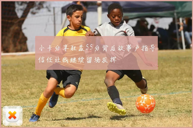 小卡分享狂轰55分背后故事卢指导信任让我继续留场发挥