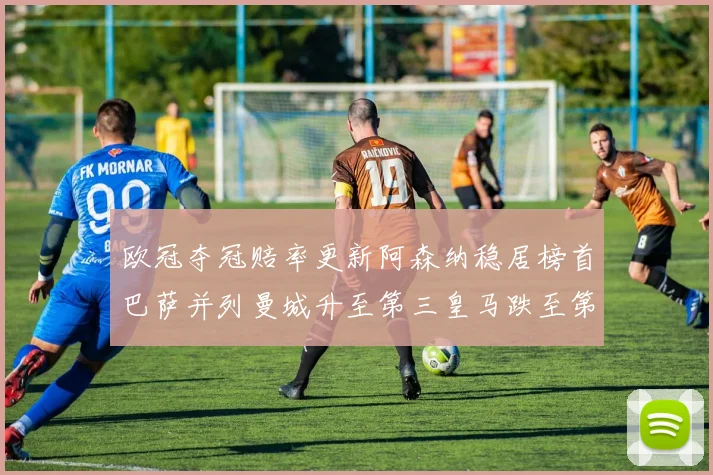 欧冠夺冠赔率更新阿森纳稳居榜首巴萨并列曼城升至第三皇马跌至第七